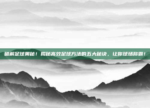 破解足球奥秘！揭秘高效足球方法的五大秘诀，让你球场称霸！