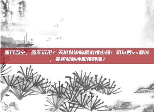 蓝月当空，蓝军沉沦？天价对决暗藏战术密码！切尔西vs曼城，英超新秩序即将颠覆？