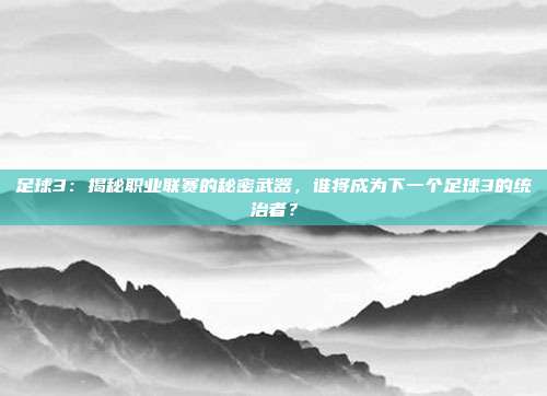 足球3：揭秘职业联赛的秘密武器，谁将成为下一个足球3的统治者？