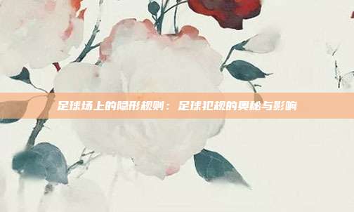 足球场上的隐形规则：足球犯规的奥秘与影响