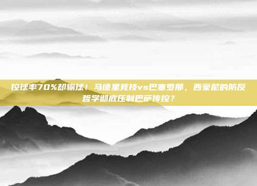 控球率70%却输球！马德里竞技vs巴塞罗那，西蒙尼的防反哲学彻底压制巴萨传控？