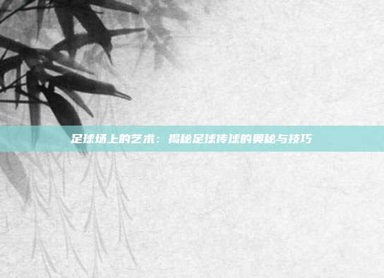 足球场上的艺术：揭秘足球传球的奥秘与技巧
