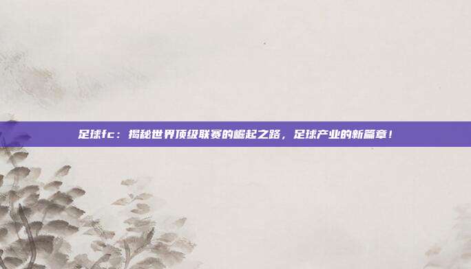 足球fc：揭秘世界顶级联赛的崛起之路，足球产业的新篇章！