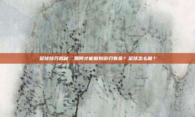 足球技巧揭秘：如何才能做到游刃有余？足球怎么做？
