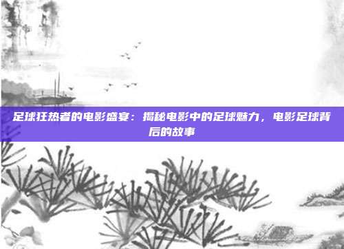 足球狂热者的电影盛宴：揭秘电影中的足球魅力，电影足球背后的故事