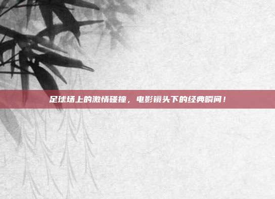 足球场上的激情碰撞，电影镜头下的经典瞬间！