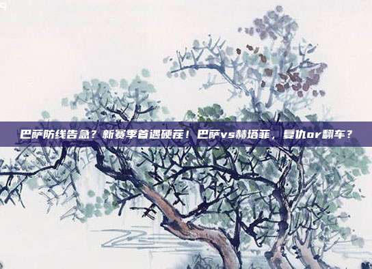 巴萨防线告急？新赛季首遇硬茬！巴萨vs赫塔菲，复仇or翻车？