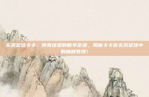 实况足球卡卡：传奇球员的数字足迹，揭秘卡卡在实况足球中的巅峰表现！