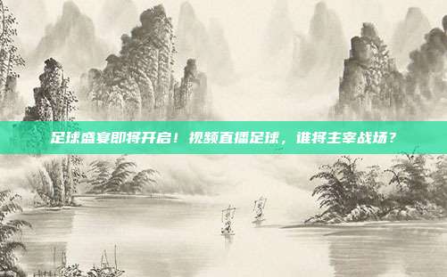 足球盛宴即将开启！视频直播足球，谁将主宰战场？
