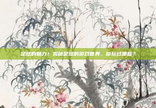 足球的魅力！揭秘足球的游戏世界，你玩过哪些？