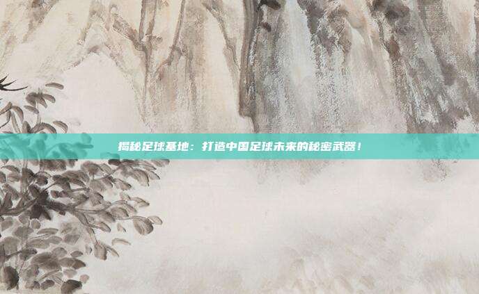 揭秘足球基地：打造中国足球未来的秘密武器！