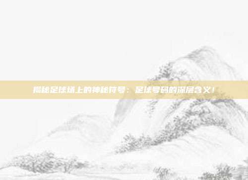 揭秘足球场上的神秘符号：足球号码的深层含义！