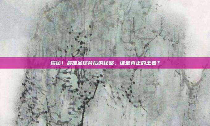 揭秘！最佳足球背后的秘密，谁是真正的王者？