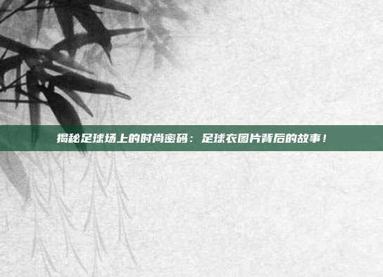 揭秘足球场上的时尚密码：足球衣图片背后的故事！