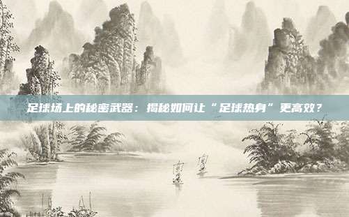 足球场上的秘密武器：揭秘如何让“足球热身”更高效？