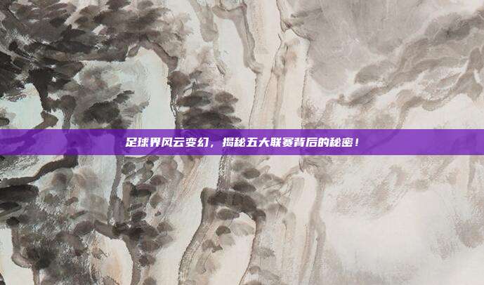 足球界风云变幻，揭秘五大联赛背后的秘密！