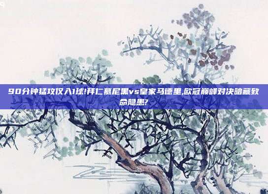 90分钟猛攻仅入1球!拜仁慕尼黑vs皇家马德里,欧冠巅峰对决暗藏致命隐患?