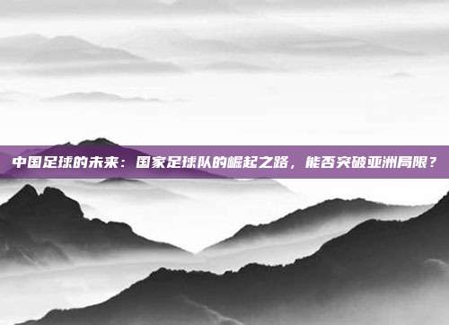 中国足球的未来：国家足球队的崛起之路，能否突破亚洲局限？