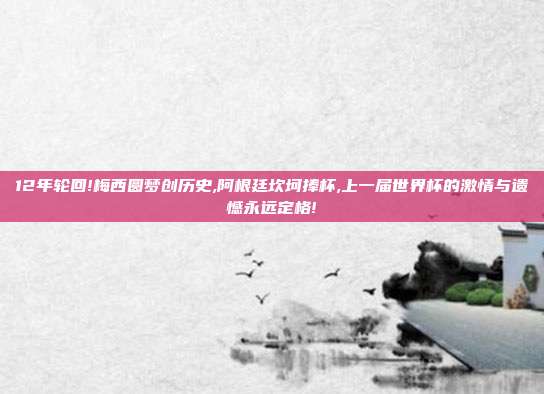 12年轮回!梅西圆梦创历史,阿根廷坎坷捧杯,上一届世界杯的激情与遗憾永远定格!