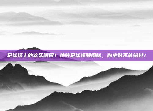 足球场上的欢乐瞬间！搞笑足球视频揭秘，你绝对不能错过！