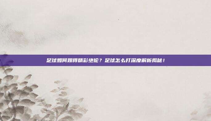 足球如何踢得精彩绝伦？足球怎么打深度解析揭秘！
