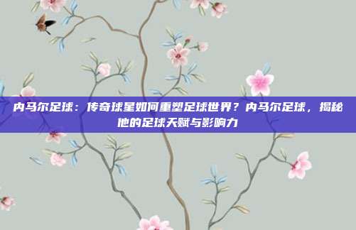 内马尔足球：传奇球星如何重塑足球世界？内马尔足球，揭秘他的足球天赋与影响力
