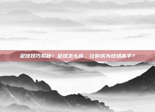 足球技巧揭秘！足球怎么练，让你成为球场高手？