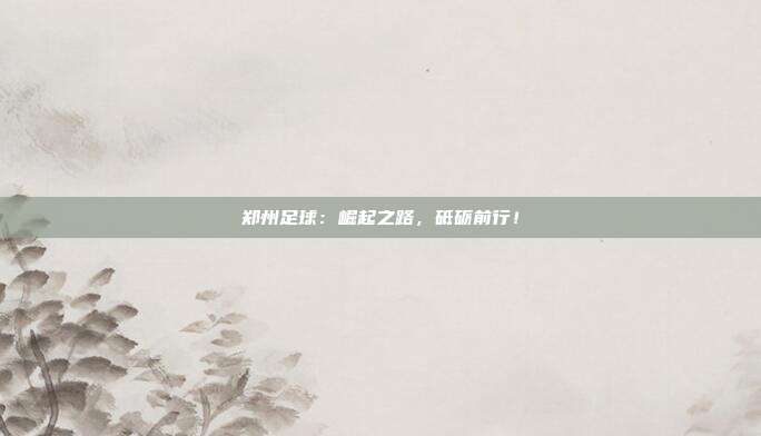 郑州足球：崛起之路，砥砺前行！
