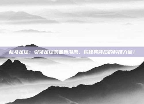彪马足球：引领足球装备新潮流，揭秘其背后的科技力量！