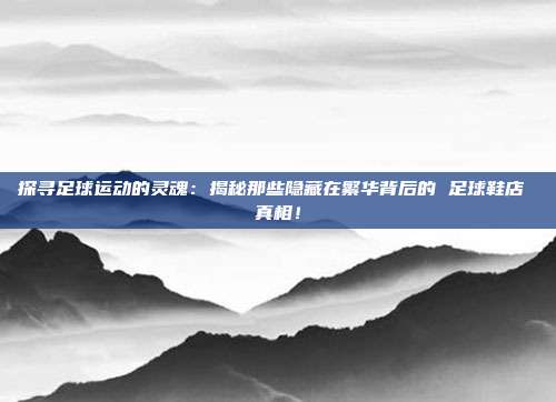 探寻足球运动的灵魂：揭秘那些隐藏在繁华背后的 足球鞋店 真相！