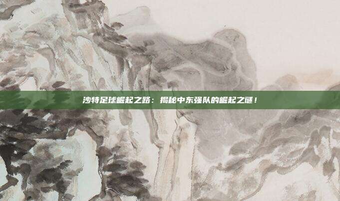 沙特足球崛起之路：揭秘中东强队的崛起之谜！
