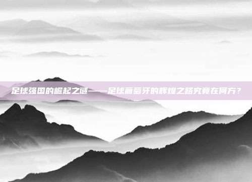 足球强国的崛起之谜——足球葡萄牙的辉煌之路究竟在何方？