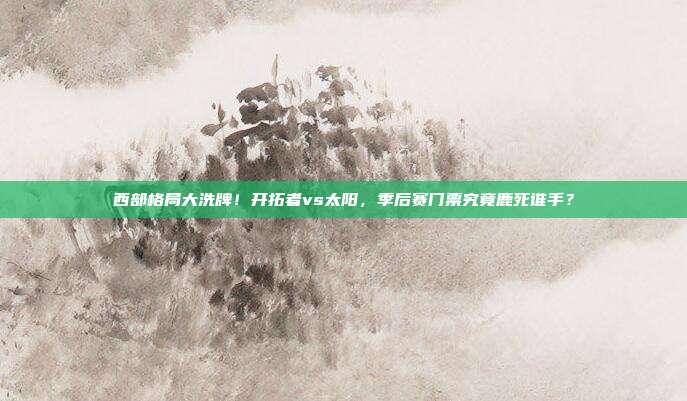 西部格局大洗牌！开拓者vs太阳，季后赛门票究竟鹿死谁手？
