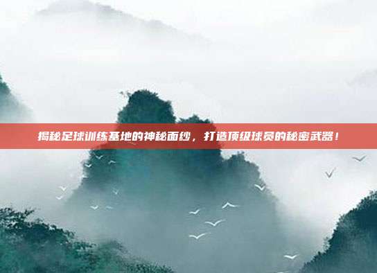 揭秘足球训练基地的神秘面纱，打造顶级球员的秘密武器！