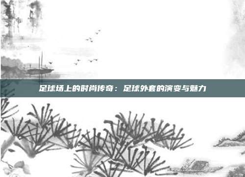 足球场上的时尚传奇：足球外套的演变与魅力