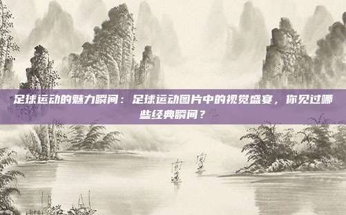 足球运动的魅力瞬间：足球运动图片中的视觉盛宴，你见过哪些经典瞬间？