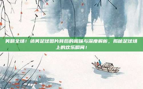 笑翻全场！搞笑足球图片背后的趣味与深度解析，揭秘足球场上的欢乐瞬间！