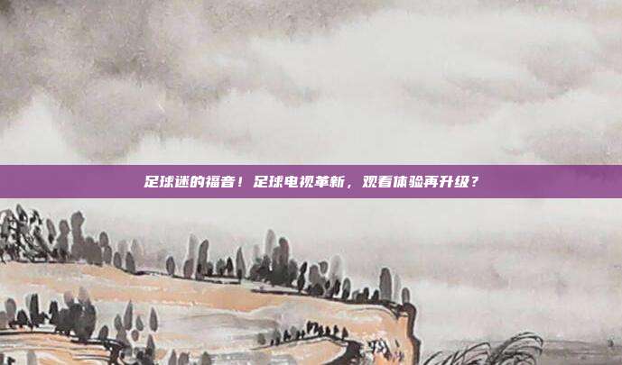 足球迷的福音！足球电视革新，观看体验再升级？