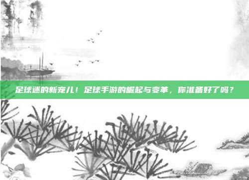 足球迷的新宠儿！足球手游的崛起与变革，你准备好了吗？