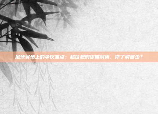 足球赛场上的争议焦点：越位规则深度解析，你了解多少？