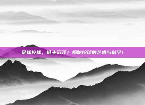 足球控球，谁主沉浮？揭秘控球的艺术与科学！