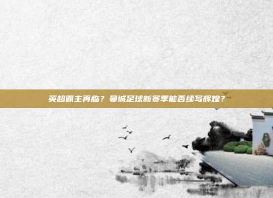 英超霸主再临？曼城足球新赛季能否续写辉煌？