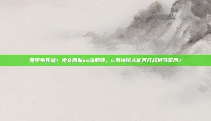 意甲生死战！尤文图斯vs热那亚，C罗接班人能否扛起斑马军团？