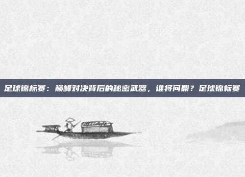 足球锦标赛：巅峰对决背后的秘密武器，谁将问鼎？足球锦标赛