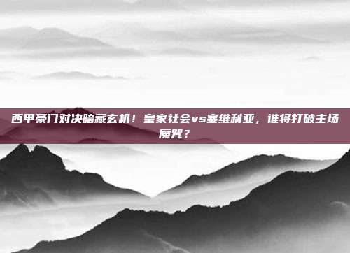 西甲豪门对决暗藏玄机！皇家社会vs塞维利亚，谁将打破主场魔咒？