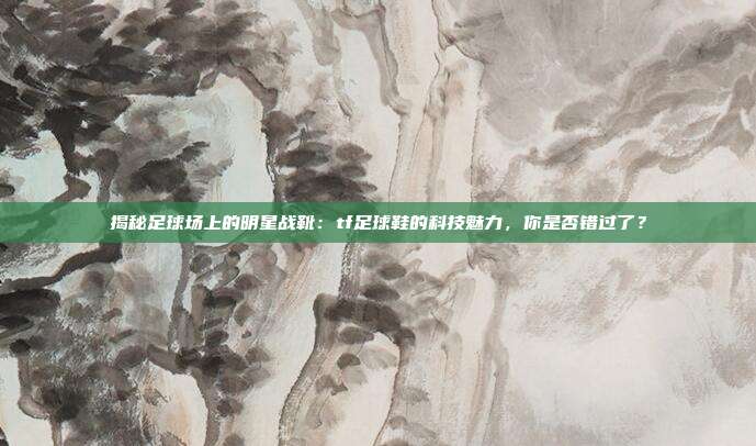 揭秘足球场上的明星战靴：tf足球鞋的科技魅力，你是否错过了？