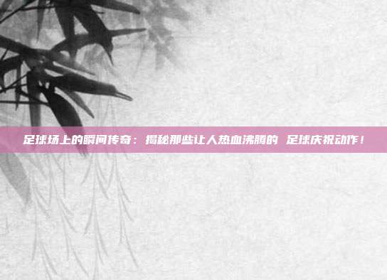 足球场上的瞬间传奇：揭秘那些让人热血沸腾的 足球庆祝动作！