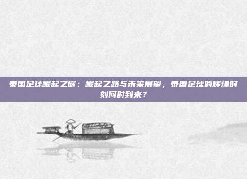 泰国足球崛起之谜：崛起之路与未来展望，泰国足球的辉煌时刻何时到来？