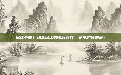 足球革命！动态足球引领新时代，变革即将到来？