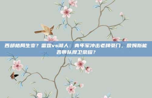 西部格局生变？雷霆vs湖人：青年军冲击老牌豪门，詹姆斯能否带队捍卫荣耀？